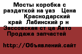 Мосты коробка с раздаткой на уаз › Цена ­ 25 - Краснодарский край, Лабинский р-н, Зассовская ст-ца Авто » Продажа запчастей   